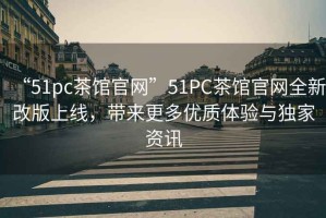 “51pc茶館官網(wǎng)”51PC茶館官網(wǎng)全新改版上線，帶來更多優(yōu)質(zhì)體驗與獨家資訊