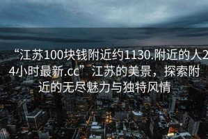 “江蘇100塊錢附近約1130.附近的人24小時(shí)最新.cc”江蘇的美景，探索附近的無(wú)盡魅力與獨(dú)特風(fēng)情