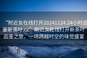 “附近女在線打開(kāi)20241124.24小時(shí)品鑒新茶葉.cc”附近女在線打開(kāi)新茶葉品鑒之旅，一場(chǎng)跨越時(shí)空的味覺(jué)盛宴