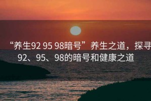 “養(yǎng)生92 95 98暗號(hào)”養(yǎng)生之道，探尋92、95、98的暗號(hào)和健康之道