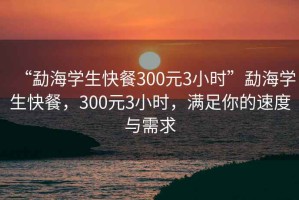 “勐海學(xué)生快餐300元3小時”勐海學(xué)生快餐，300元3小時，滿足你的速度與需求