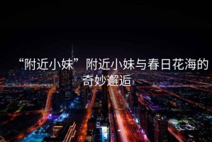 “附近小妹”附近小妹與春日花海的奇妙邂逅