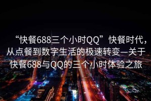 “快餐688三個小時QQ”快餐時代，從點(diǎn)餐到數(shù)字生活的極速轉(zhuǎn)變—關(guān)于快餐688與QQ的三個小時體驗(yàn)之旅