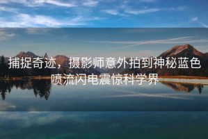 捕捉奇跡，攝影師意外拍到神秘藍(lán)色噴流閃電震驚科學(xué)界