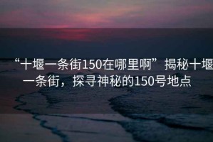 “十堰一條街150在哪里啊”揭秘十堰一條街，探尋神秘的150號地點