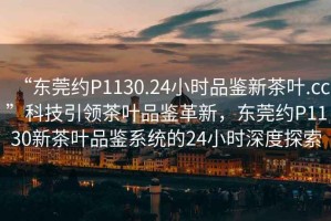 “東莞約P1130.24小時(shí)品鑒新茶葉.cc”科技引領(lǐng)茶葉品鑒革新，東莞約P1130新茶葉品鑒系統(tǒng)的24小時(shí)深度探索