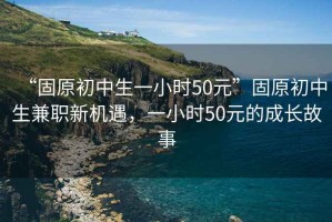 “固原初中生一小時50元”固原初中生兼職新機遇，一小時50元的成長故事