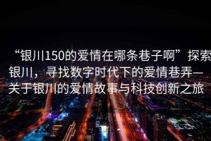 “銀川150的愛情在哪條巷子啊”探索銀川，尋找數(shù)字時代下的愛情巷弄—關(guān)于銀川的愛情故事與科技創(chuàng)新之旅