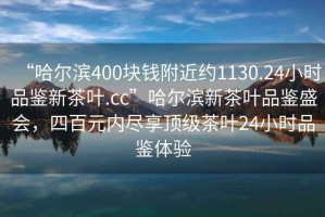 “哈爾濱400塊錢附近約1130.24小時(shí)品鑒新茶葉.cc”哈爾濱新茶葉品鑒盛會，四百元內(nèi)盡享頂級茶葉24小時(shí)品鑒體驗(yàn)