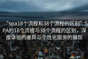 “spa18個(gè)流程和38個(gè)流程的區(qū)別”SPA的18個(gè)流程與38個(gè)流程的區(qū)別，深度體驗(yàn)的差異與個(gè)性化服務(wù)的展現(xiàn)