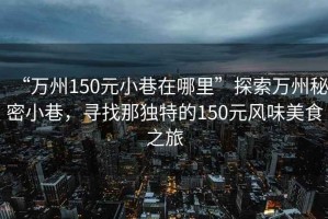 “萬州150元小巷在哪里”探索萬州秘密小巷，尋找那獨(dú)特的150元風(fēng)味美食之旅