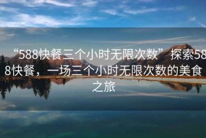 “588快餐三個(gè)小時(shí)無限次數(shù)”探索588快餐，一場(chǎng)三個(gè)小時(shí)無限次數(shù)的美食之旅
