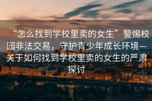 “怎么找到學校里賣的女生”警惕校園非法交易，守護青少年成長環(huán)境—關于如何找到學校里賣的女生的嚴肅探討