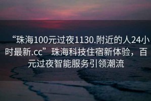 “珠海100元過夜1130.附近的人24小時最新.cc”珠?？萍甲∷扌麦w驗，百元過夜智能服務(wù)引領(lǐng)潮流