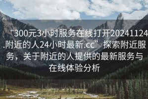 “300元3小時(shí)服務(wù)在線打開(kāi)20241124.附近的人24小時(shí)最新.cc”探索附近服務(wù)，關(guān)于附近的人提供的最新服務(wù)與在線體驗(yàn)分析