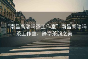 “南昌高端喝茶工作室”南昌高端喝茶工作室，靜享茶韻之美