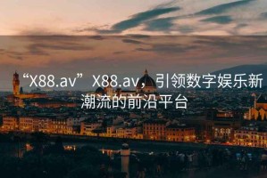 “X88.av”X88.av，引領數(shù)字娛樂新潮流的前沿平臺