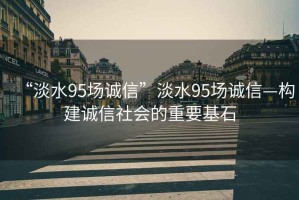 “淡水95場(chǎng)誠信”淡水95場(chǎng)誠信—構(gòu)建誠信社會(huì)的重要基石