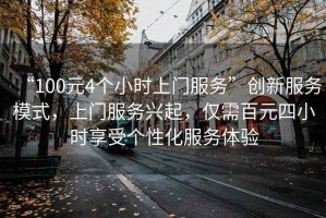 “100元4個小時上門服務”創(chuàng)新服務模式，上門服務興起，僅需百元四小時享受個性化服務體驗