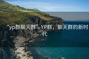 “yp群聊天群”YP群，聊天群的新時(shí)代
