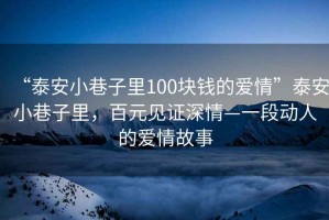 “泰安小巷子里100塊錢的愛(ài)情”泰安小巷子里，百元見(jiàn)證深情—一段動(dòng)人的愛(ài)情故事