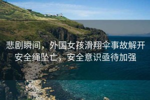 悲劇瞬間，外國女孩滑翔傘事故解開安全繩墜亡，安全意識亟待加強