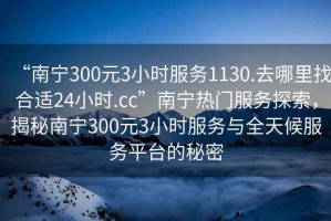 “南寧300元3小時(shí)服務(wù)1130.去哪里找合適24小時(shí).cc”南寧熱門服務(wù)探索，揭秘南寧300元3小時(shí)服務(wù)與全天候服務(wù)平臺的秘密