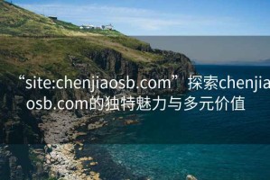 “site:chenjiaosb.com”探索chenjiaosb.com的獨(dú)特魅力與多元價(jià)值