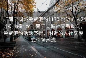 “南寧同城免費(fèi)泡約1130.附近的人24小時(shí)最新.cc”南寧同城社交新動(dòng)向，免費(fèi)泡約活動(dòng)盛行，附近的人社交模式引領(lǐng)潮流