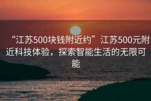 “江蘇500塊錢附近約”江蘇500元附近科技體驗，探索智能生活的無限可能