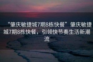 “肇慶敏捷城7期8棟快餐”肇慶敏捷城7期8棟快餐，引領(lǐng)快節(jié)奏生活新潮流