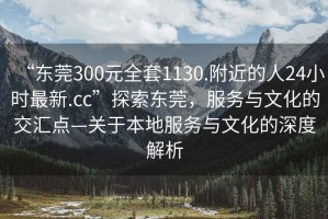“東莞300元全套1130.附近的人24小時(shí)最新.cc”探索東莞，服務(wù)與文化的交匯點(diǎn)—關(guān)于本地服務(wù)與文化的深度解析