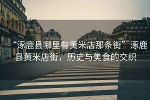“涿鹿縣哪里有黃米店那條街”涿鹿縣黃米店街，歷史與美食的交織