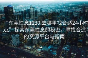 “東莞性息1130.去哪里找合適24小時(shí).cc”探索東莞性息的秘密，尋找合適的資源平臺(tái)與指南