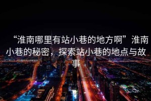 “淮南哪里有站小巷的地方啊”淮南小巷的秘密，探索站小巷的地點(diǎn)與故事