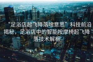 “足浴店起飛降落啥意思”科技前沿揭秘，足浴店中的智能按摩椅起飛降落技術(shù)解析