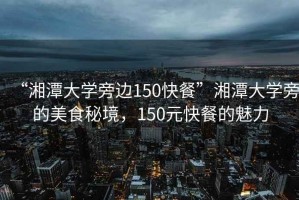 “湘潭大學(xué)旁邊150快餐”湘潭大學(xué)旁的美食秘境，150元快餐的魅力