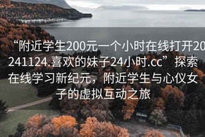 “附近學(xué)生200元一個(gè)小時(shí)在線打開(kāi)20241124.喜歡的妹子24小時(shí).cc”探索在線學(xué)習(xí)新紀(jì)元，附近學(xué)生與心儀女子的虛擬互動(dòng)之旅