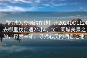 “同城免費炮約在線打開2024DD1124.去哪里找合適24小時.cc”同城美景之旅，探索未知，尋找心靈的棲息之地