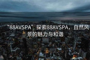 “88AVSPA”探索88AVSPA，自然風(fēng)景的魅力與和諧