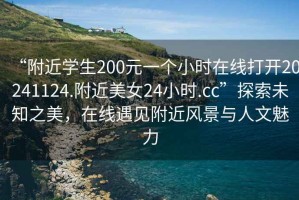 “附近學(xué)生200元一個小時在線打開20241124.附近美女24小時.cc”探索未知之美，在線遇見附近風(fēng)景與人文魅力