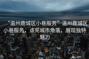 “溫州鹿城區(qū)小巷服務(wù)”溫州鹿城區(qū)小巷服務(wù)，點(diǎn)亮城市角落，展現(xiàn)獨(dú)特魅力