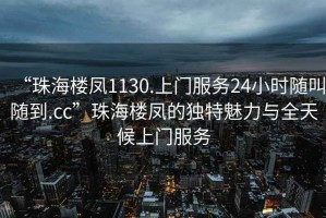 “珠海樓鳳1130.上門服務(wù)24小時(shí)隨叫隨到.cc”珠海樓鳳的獨(dú)特魅力與全天候上門服務(wù)