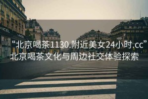 “北京喝茶1130.附近美女24小時.cc”北京喝茶文化與周邊社交體驗探索