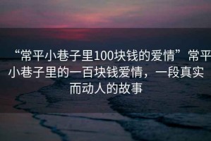 “常平小巷子里100塊錢的愛情”常平小巷子里的一百塊錢愛情，一段真實(shí)而動(dòng)人的故事