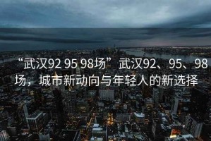 “武漢92 95 98場”武漢92、95、98場，城市新動向與年輕人的新選擇