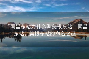 “南昌東站為什么叫美根東站”南昌東站，美根東站的命名之謎