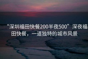 “深圳福田快餐200半夜500”深夜福田快餐，一道獨特的城市風景