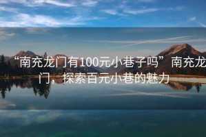 “南充龍門有100元小巷子嗎”南充龍門，探索百元小巷的魅力