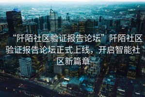 “阡陌社區(qū)驗(yàn)證報(bào)告論壇”阡陌社區(qū)驗(yàn)證報(bào)告論壇正式上線，開啟智能社區(qū)新篇章